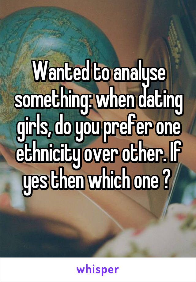 Wanted to analyse something: when dating girls, do you prefer one ethnicity over other. If yes then which one ? 
