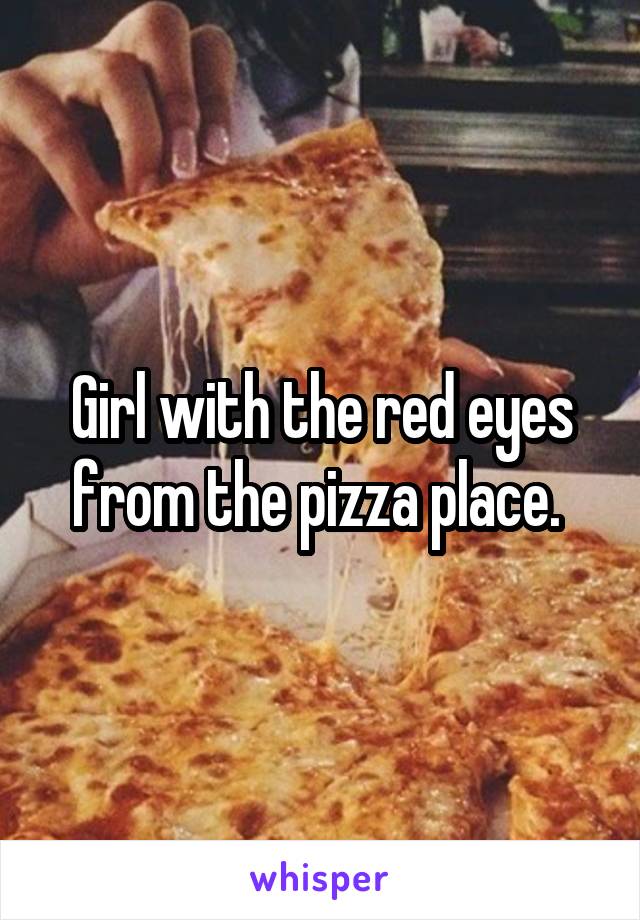 Girl with the red eyes from the pizza place. 