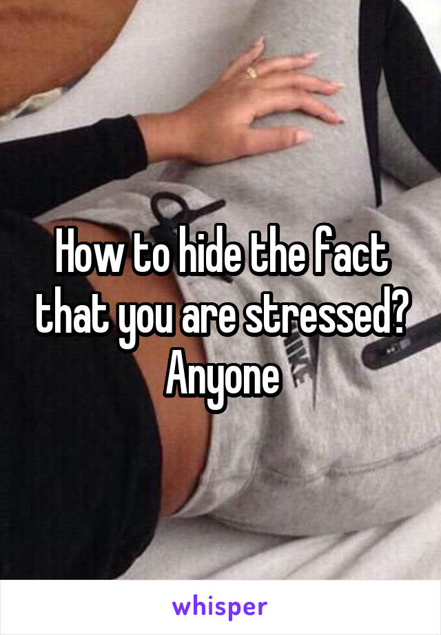 How to hide the fact that you are stressed? Anyone