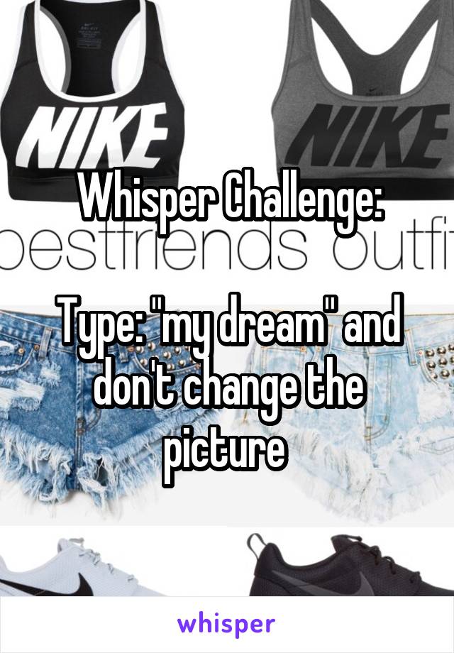 Whisper Challenge:

Type: "my dream" and don't change the picture 