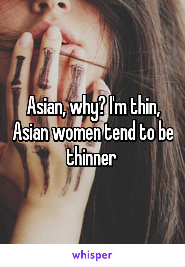 Asian, why? I'm thin, Asian women tend to be thinner 
