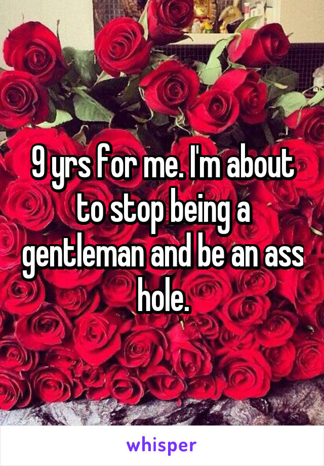 9 yrs for me. I'm about to stop being a gentleman and be an ass hole.