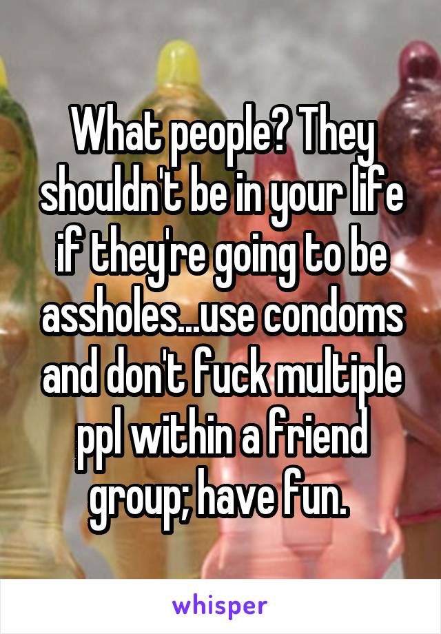 What people? They shouldn't be in your life if they're going to be assholes...use condoms and don't fuck multiple ppl within a friend group; have fun. 