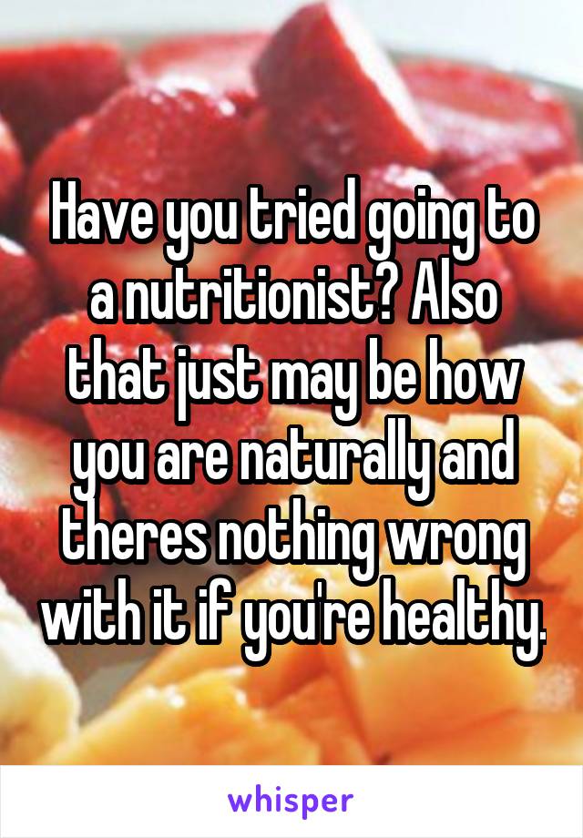 Have you tried going to a nutritionist? Also that just may be how you are naturally and theres nothing wrong with it if you're healthy.