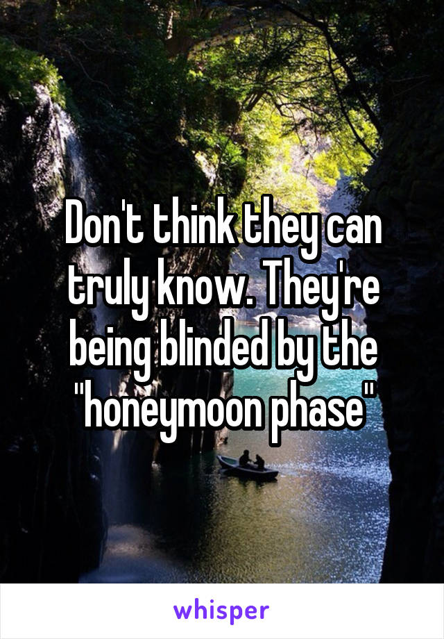 Don't think they can truly know. They're being blinded by the "honeymoon phase"