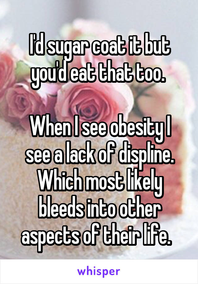I'd sugar coat it but you'd eat that too. 

When I see obesity I see a lack of displine. Which most likely bleeds into other aspects of their life.  