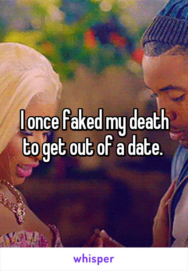 I once faked my death to get out of a date. 
