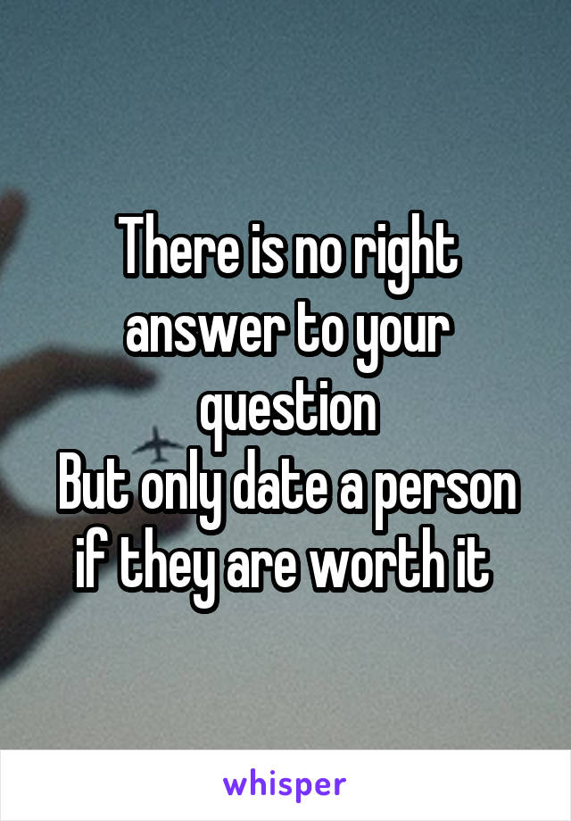 There is no right answer to your question
But only date a person if they are worth it 