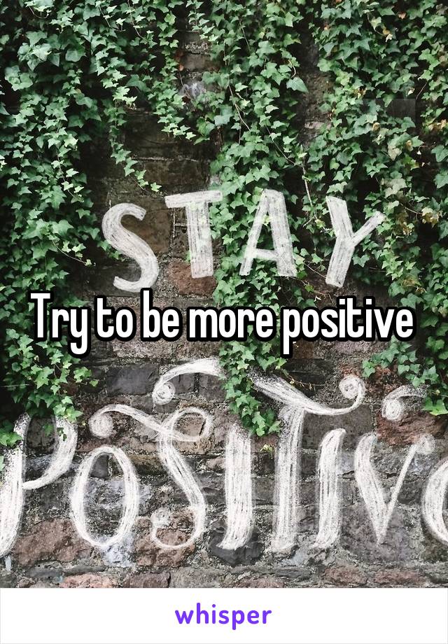 Try to be more positive 