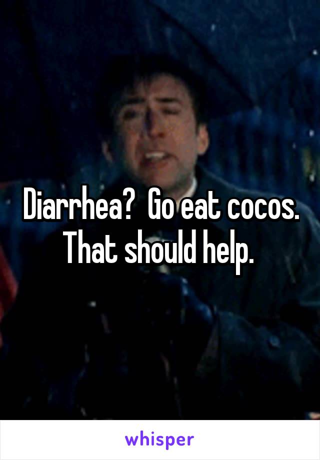 Diarrhea?  Go eat cocos. That should help. 