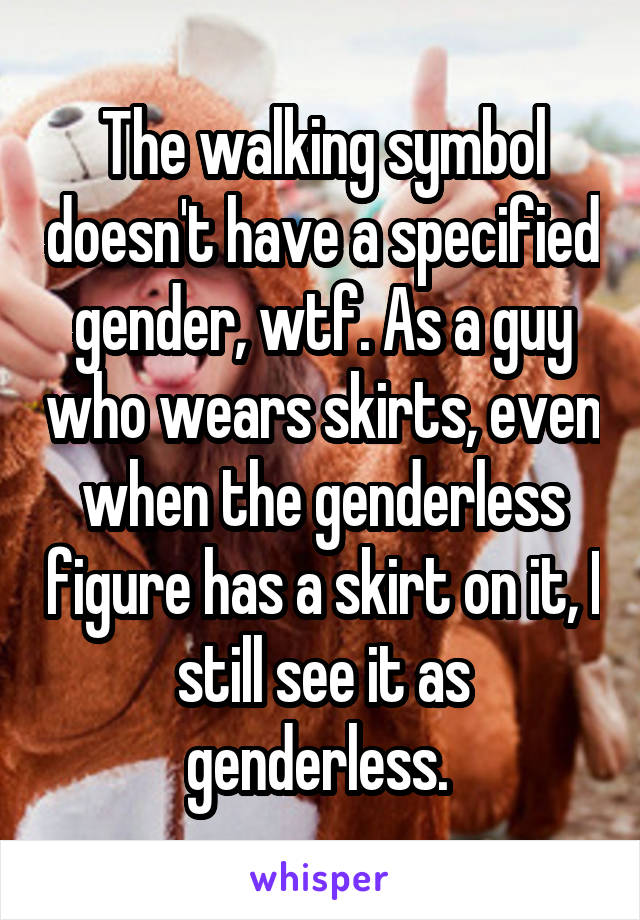 The walking symbol doesn't have a specified gender, wtf. As a guy who wears skirts, even when the genderless figure has a skirt on it, I still see it as genderless. 