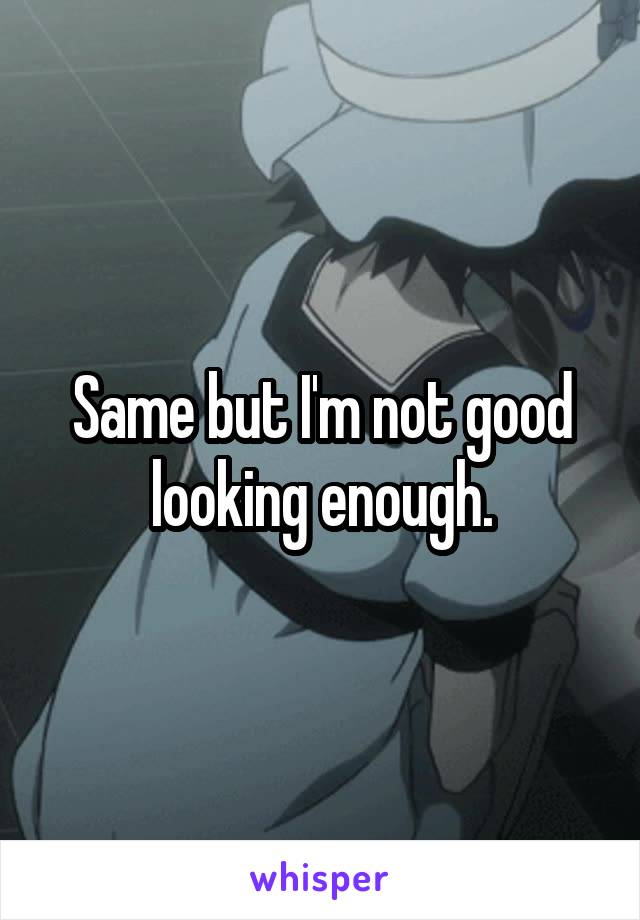Same but I'm not good looking enough.