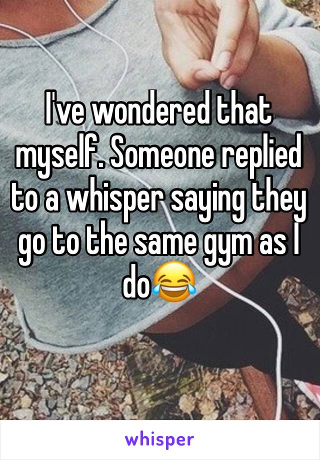 I've wondered that myself. Someone replied to a whisper saying they go to the same gym as I do😂