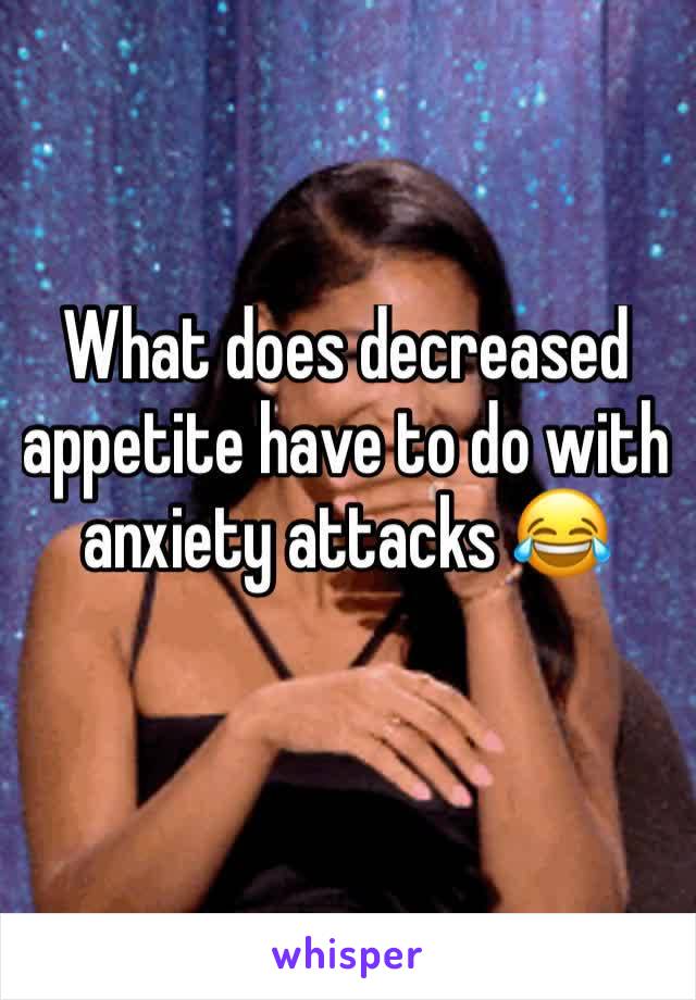What does decreased appetite have to do with anxiety attacks 😂