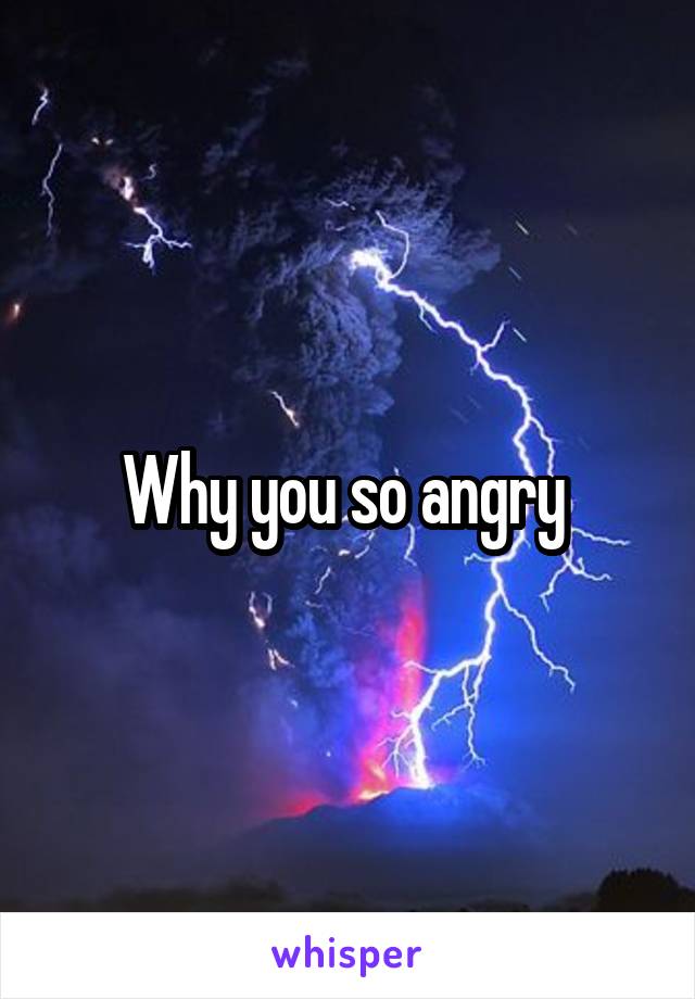 Why you so angry 