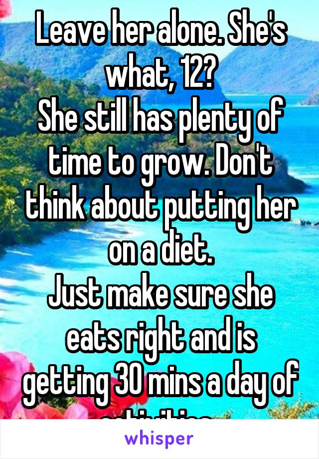 Leave her alone. She's what, 12?
She still has plenty of time to grow. Don't think about putting her on a diet.
Just make sure she eats right and is getting 30 mins a day of activities. 