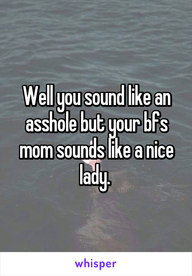 Well you sound like an asshole but your bfs mom sounds like a nice lady. 