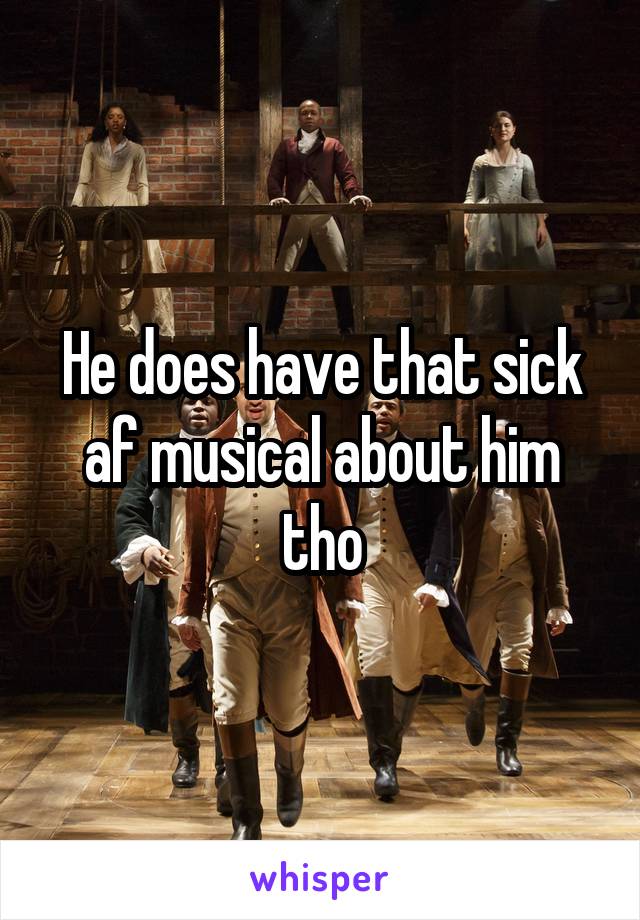 He does have that sick af musical about him tho