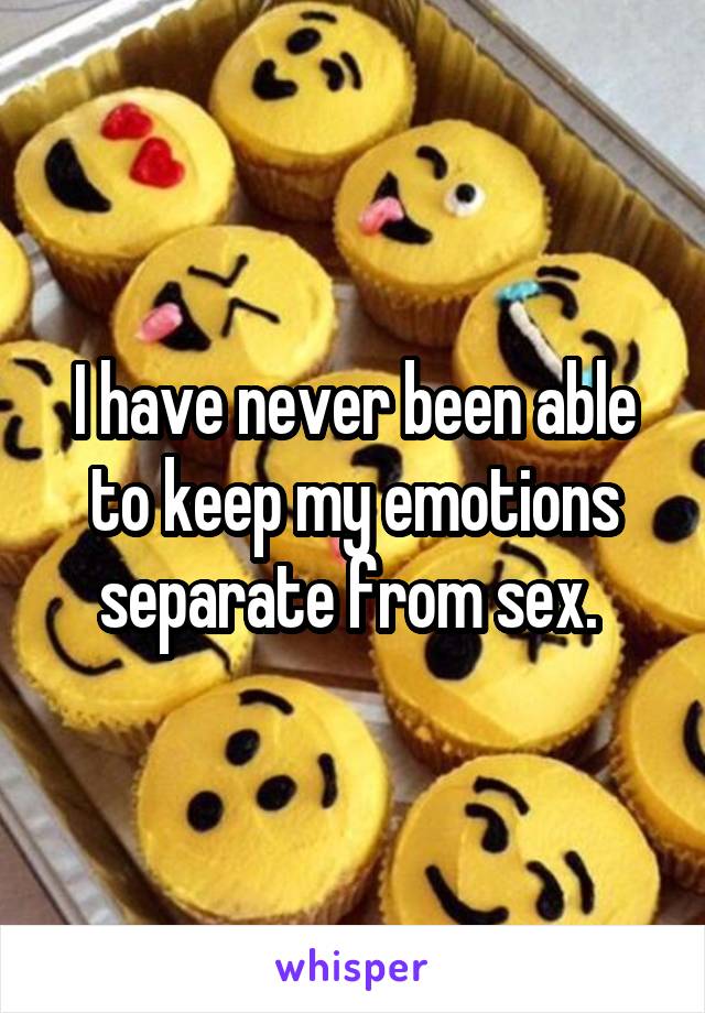 I have never been able to keep my emotions separate from sex. 