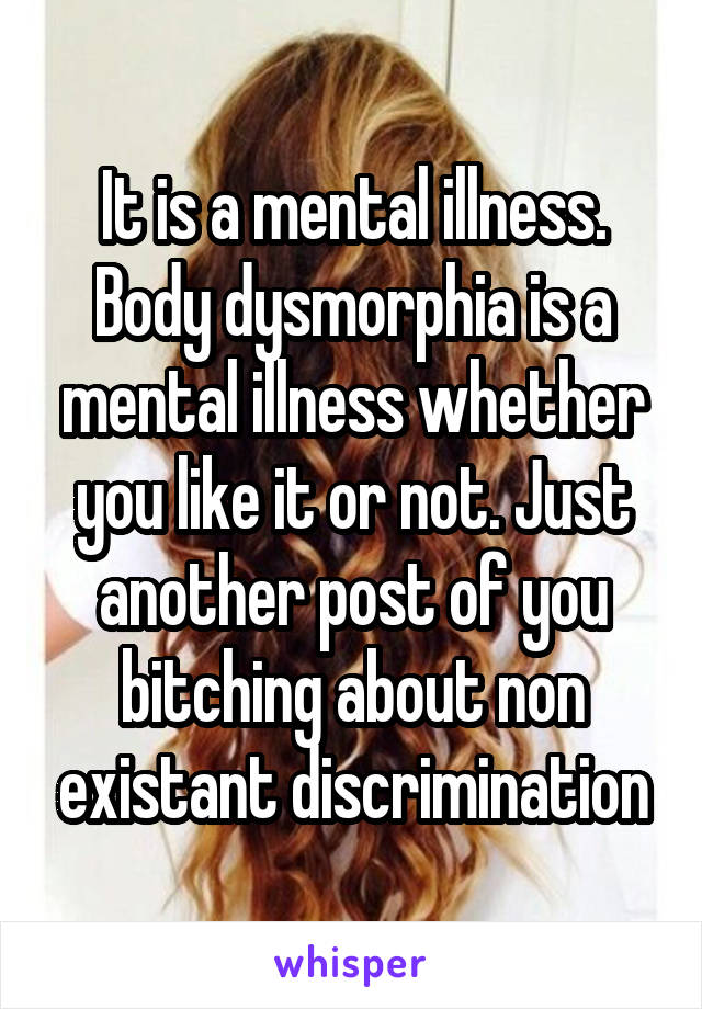 It is a mental illness. Body dysmorphia is a mental illness whether you like it or not. Just another post of you bitching about non existant discrimination