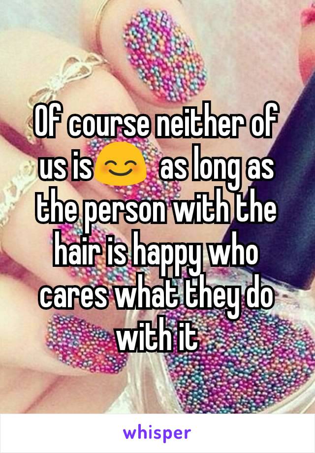 Of course neither of us is😊  as long as the person with the hair is happy who cares what they do with it