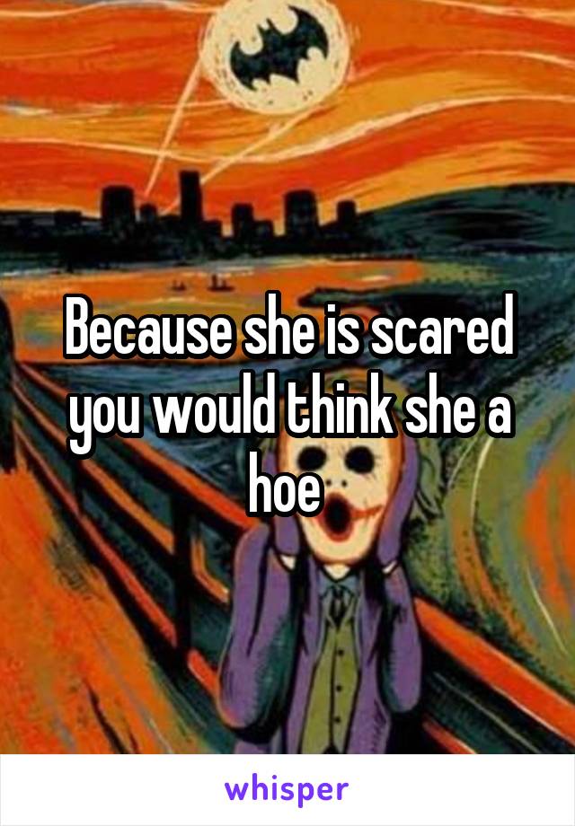Because she is scared you would think she a hoe 