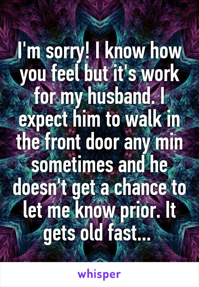 I'm sorry! I know how you feel but it's work for my husband. I expect him to walk in the front door any min sometimes and he doesn't get a chance to let me know prior. It gets old fast... 