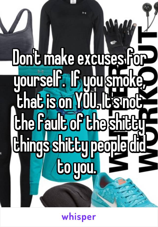 Don't make excuses for yourself.  If you smoke, that is on YOU. It's not the fault of the shitty things shitty people did to you.  