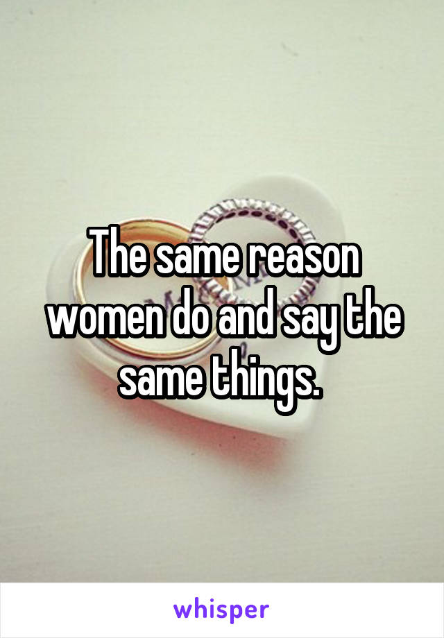 The same reason women do and say the same things. 