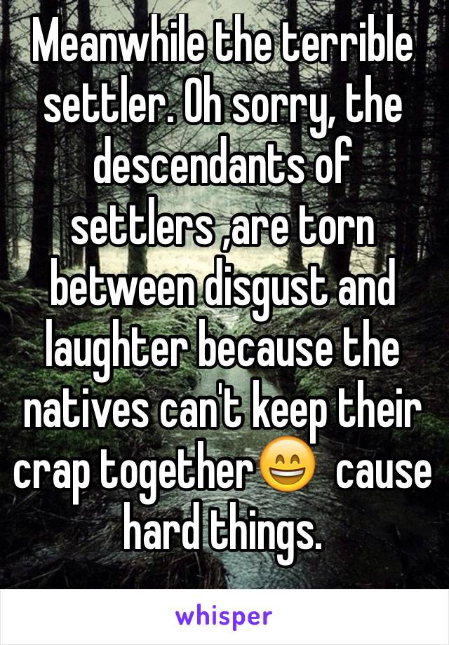 Meanwhile the terrible settler. Oh sorry, the descendants of settlers ,are torn between disgust and laughter because the natives can't keep their crap together😄  cause hard things.