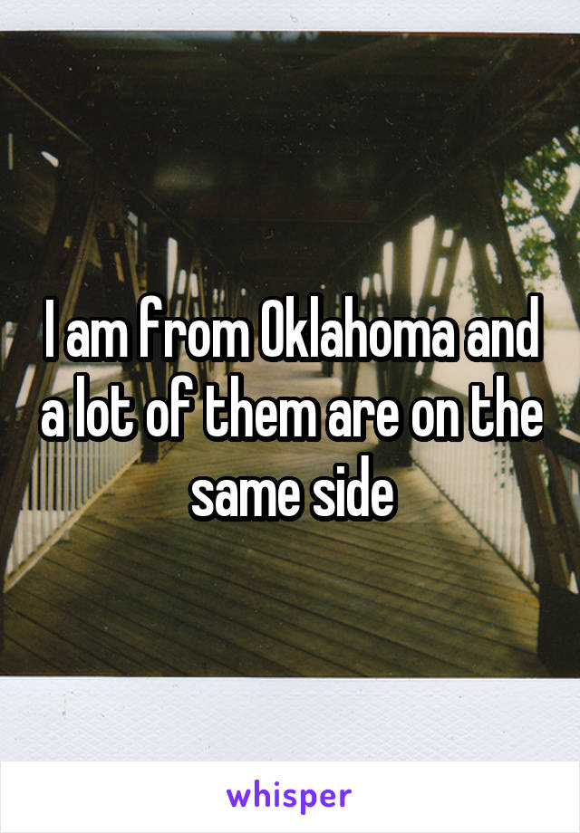 I am from Oklahoma and a lot of them are on the same side