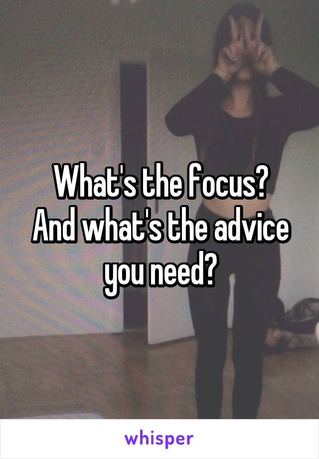 What's the focus?
And what's the advice you need?