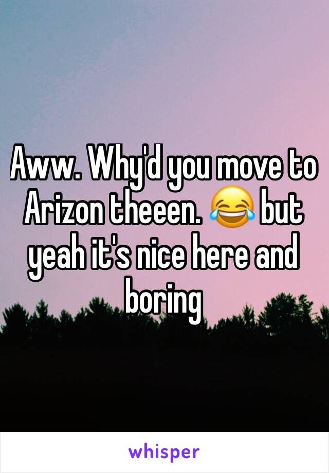 Aww. Why'd you move to Arizon theeen. 😂 but yeah it's nice here and boring 
