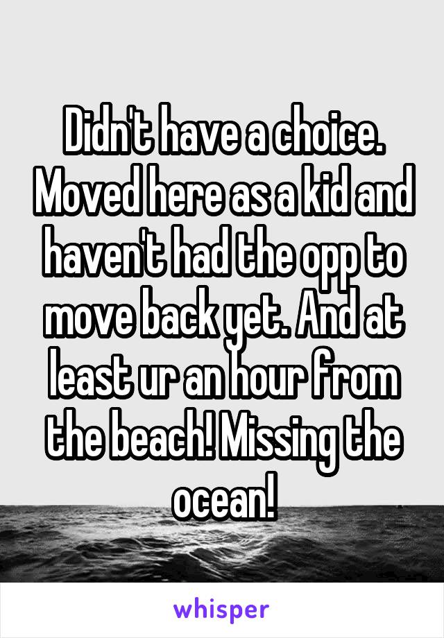 Didn't have a choice. Moved here as a kid and haven't had the opp to move back yet. And at least ur an hour from the beach! Missing the ocean!