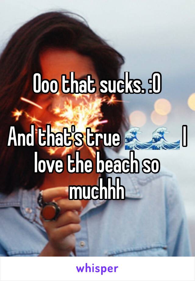 Ooo that sucks. :0 

And that's true 🌊🌊 I love the beach so muchhh