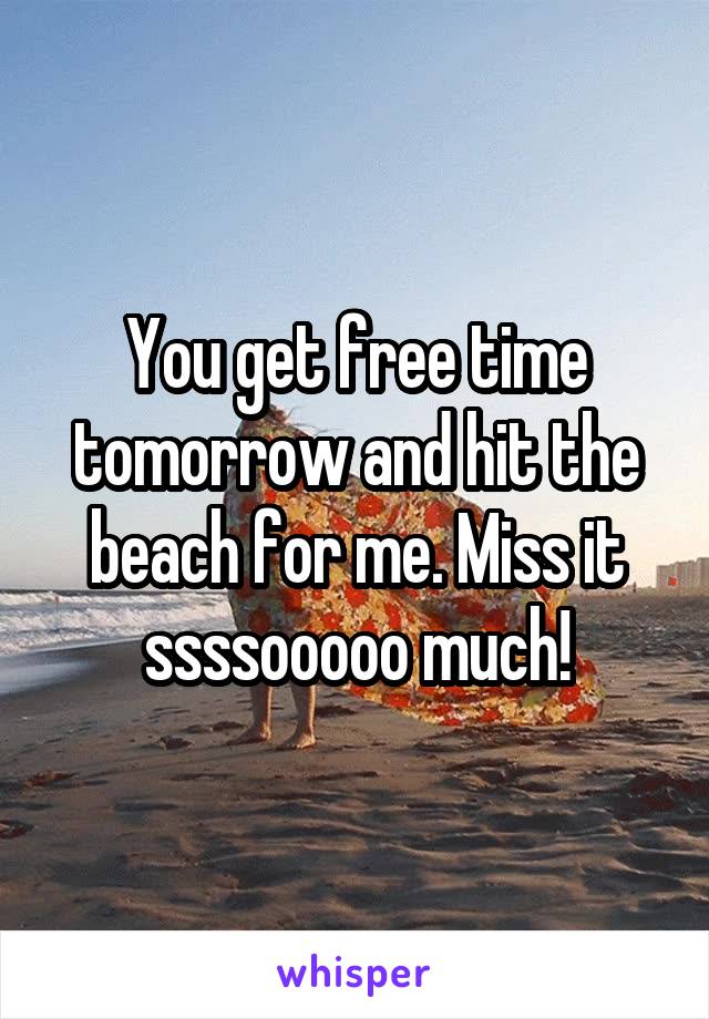 You get free time tomorrow and hit the beach for me. Miss it ssssooooo much!