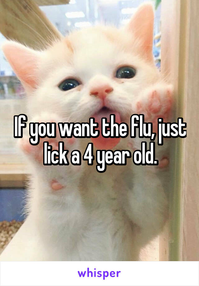 If you want the flu, just lick a 4 year old.