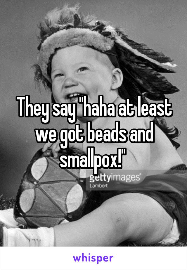 They say "haha at least we got beads and smallpox!" 