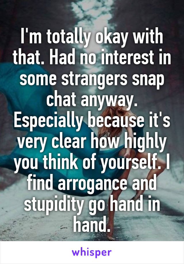 I'm totally okay with that. Had no interest in some strangers snap chat anyway. Especially because it's very clear how highly you think of yourself. I find arrogance and stupidity go hand in hand.