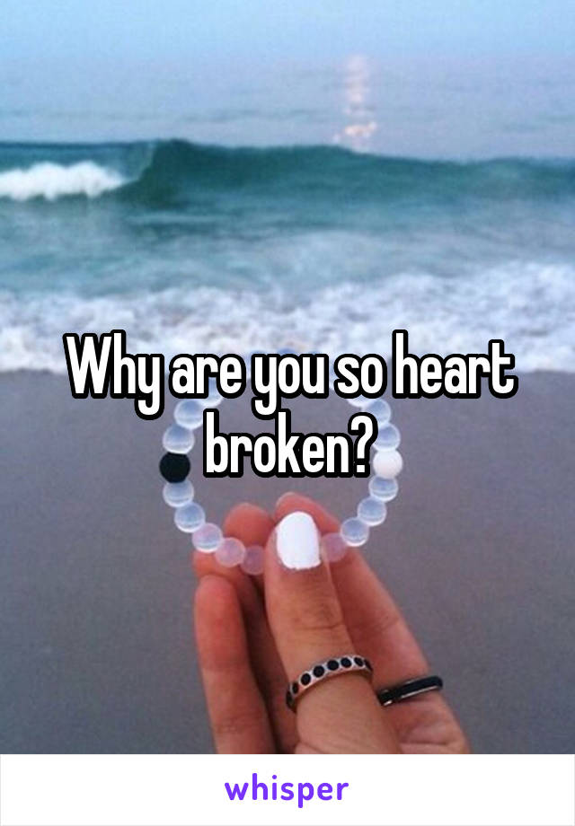 Why are you so heart broken?