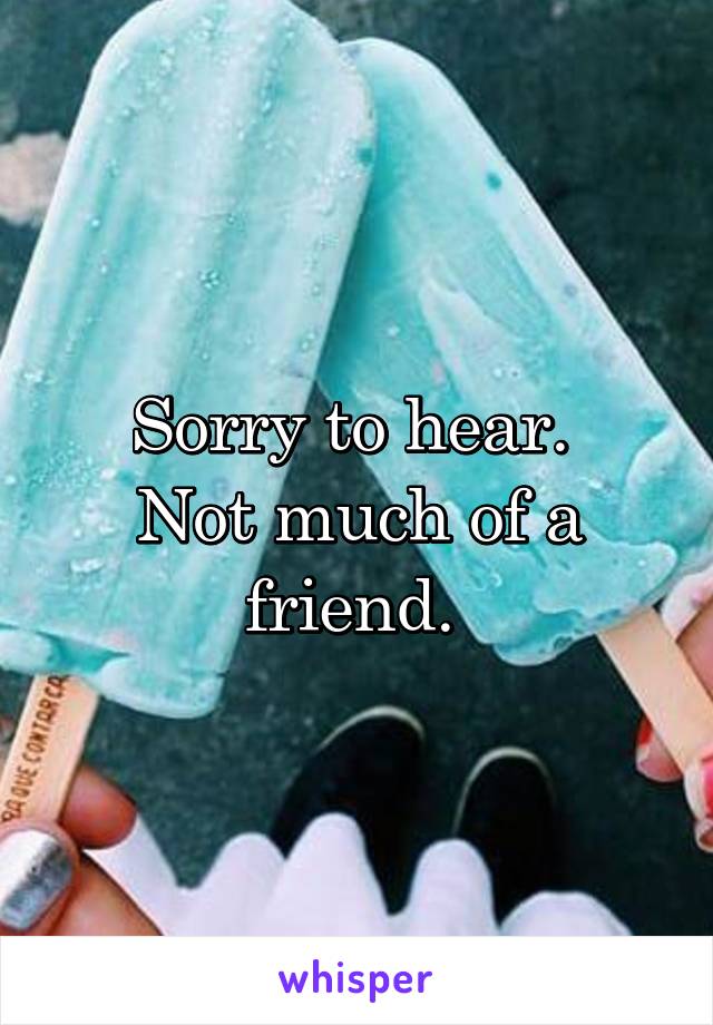 Sorry to hear. 
Not much of a friend. 