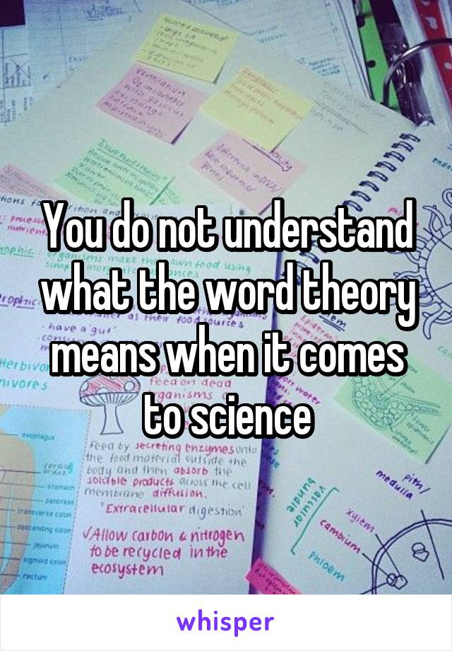 You do not understand what the word theory means when it comes to science