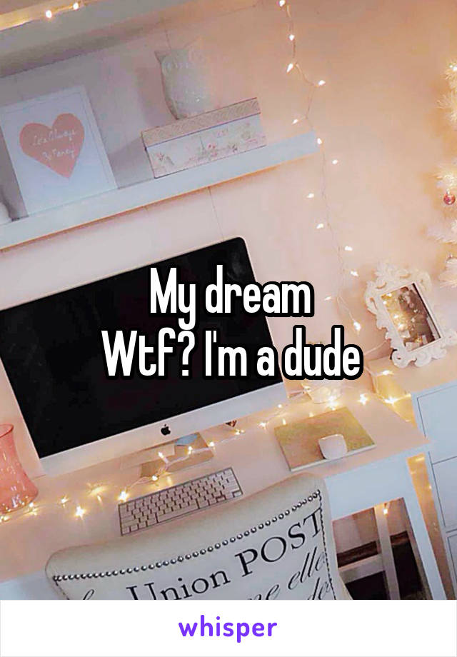 My dream
Wtf? I'm a dude