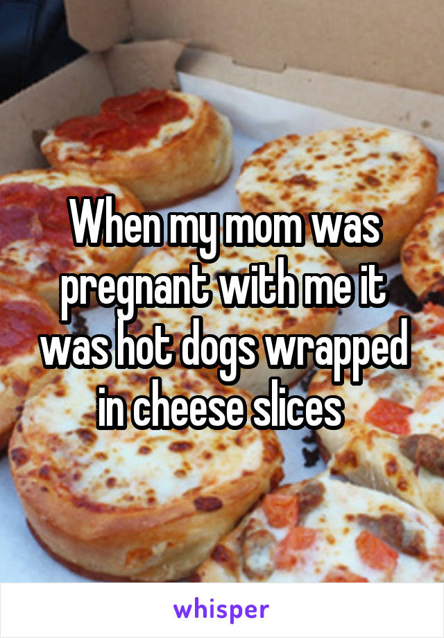 When my mom was pregnant with me it was hot dogs wrapped in cheese slices 