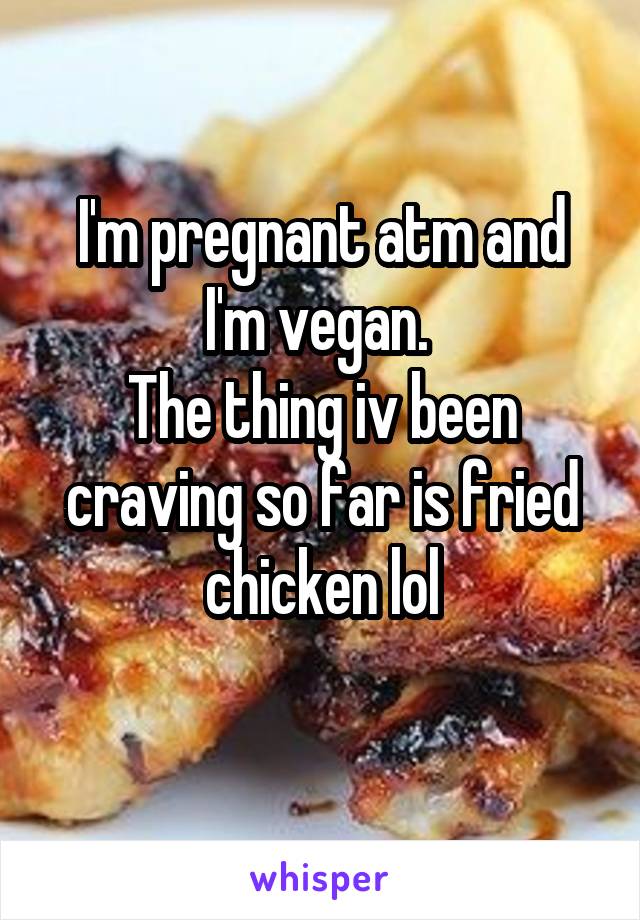 I'm pregnant atm and I'm vegan. 
The thing iv been craving so far is fried chicken lol
