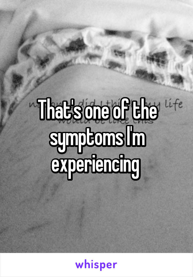That's one of the symptoms I'm experiencing 