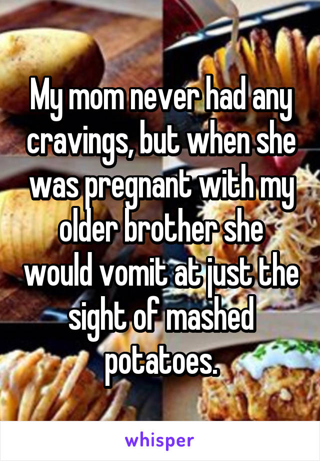 My mom never had any cravings, but when she was pregnant with my older brother she would vomit at just the sight of mashed potatoes.