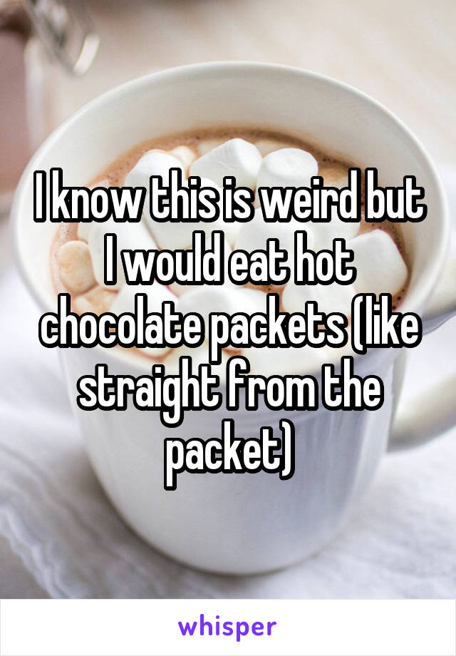 I know this is weird but I would eat hot chocolate packets (like straight from the packet)