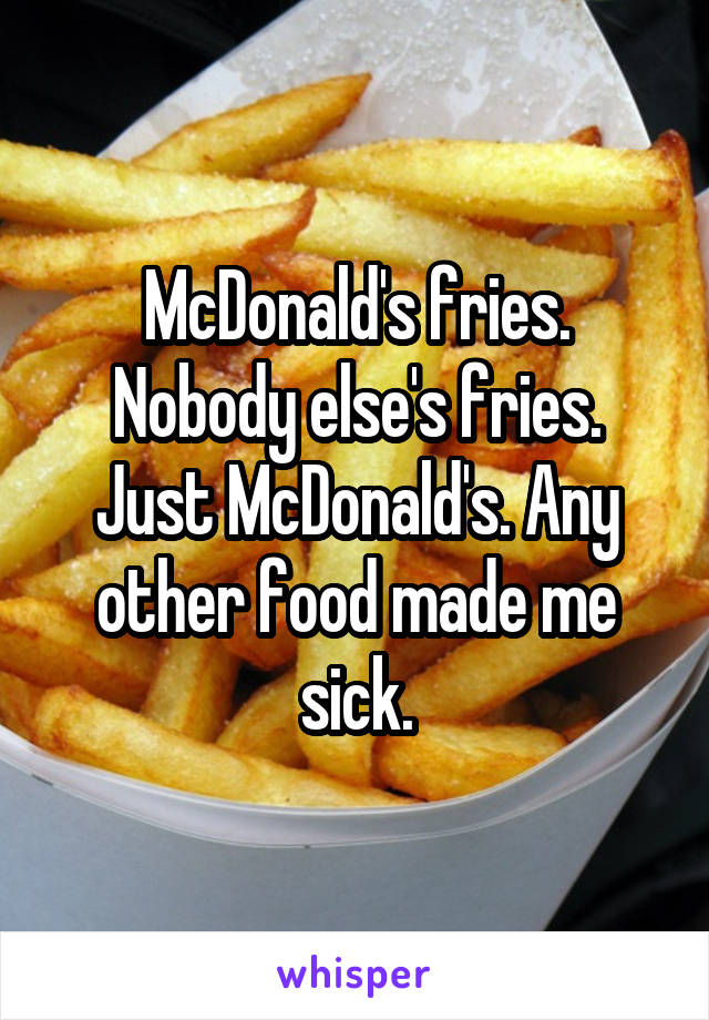 McDonald's fries. Nobody else's fries. Just McDonald's. Any other food made me sick.