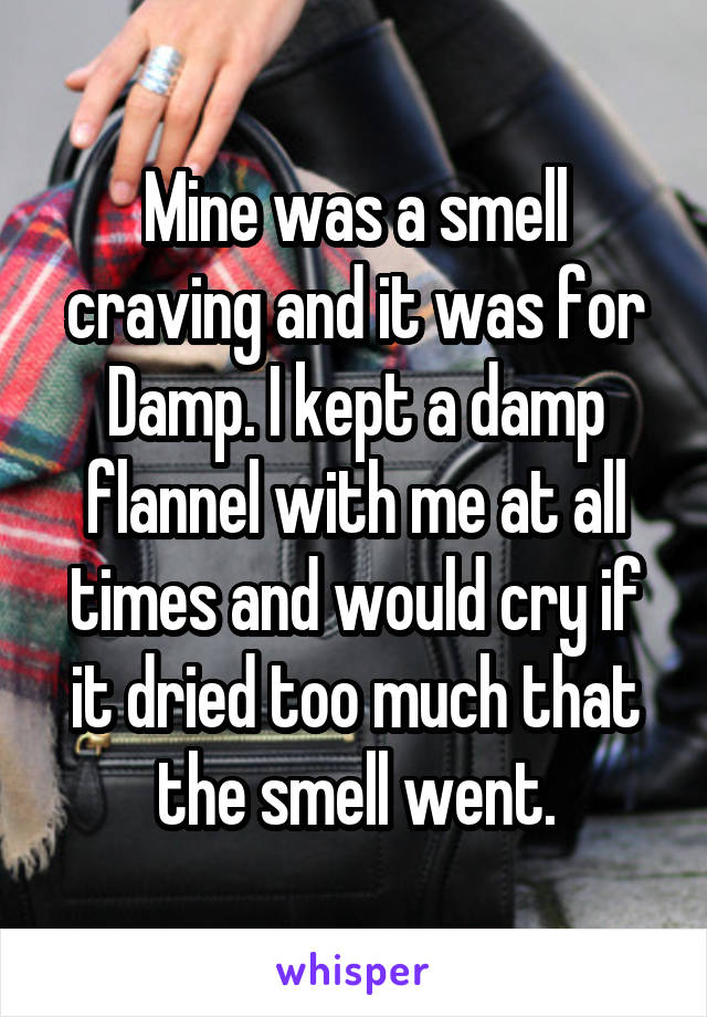 Mine was a smell craving and it was for Damp. I kept a damp flannel with me at all times and would cry if it dried too much that the smell went.